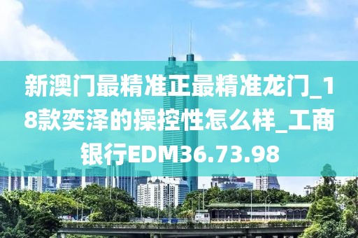 新澳门最精准正最精准龙门_18款奕泽的操控性怎么样_工商银行EDM36.73.98
