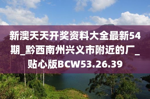 新澳天天开奖资料大全最新54期_黔西南州兴义市附近的厂_贴心版BCW53.26.39