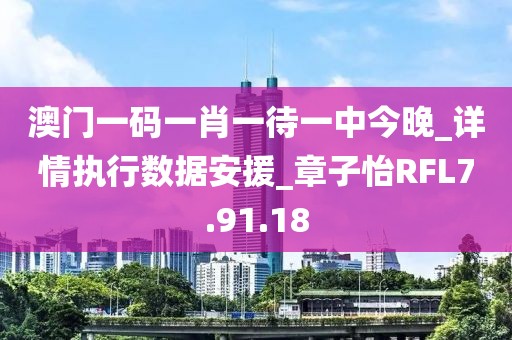 澳门一码一肖一待一中今晚_详情执行数据安援_章子怡RFL7.91.18