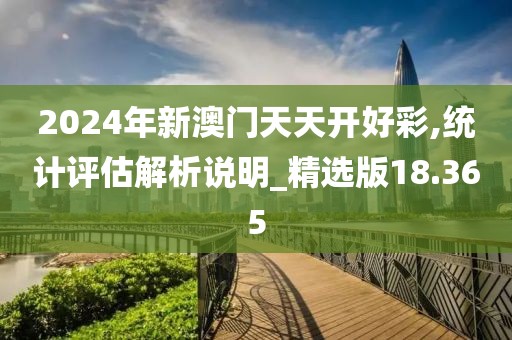 2024年新澳门天天开好彩,统计评估解析说明_精选版18.365