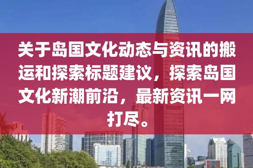 关于岛国文化动态与资讯的搬运和探索标题建议，探索岛国文化新潮前沿，最新资讯一网打尽。