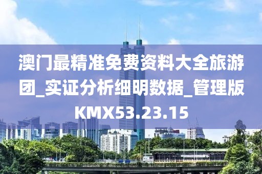 澳门最精准免费资料大全旅游团_实证分析细明数据_管理版KMX53.23.15