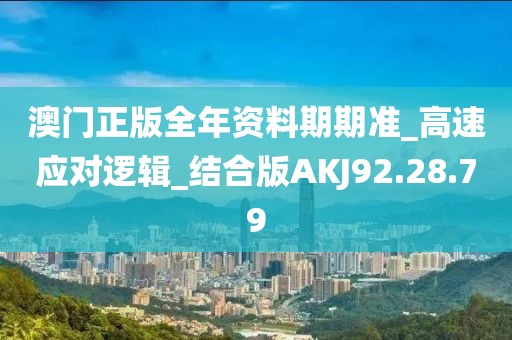 澳门正版全年资料期期准_高速应对逻辑_结合版AKJ92.28.79