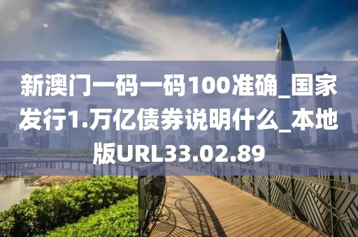 新澳门一码一码100准确_国家发行1.万亿债券说明什么_本地版URL33.02.89