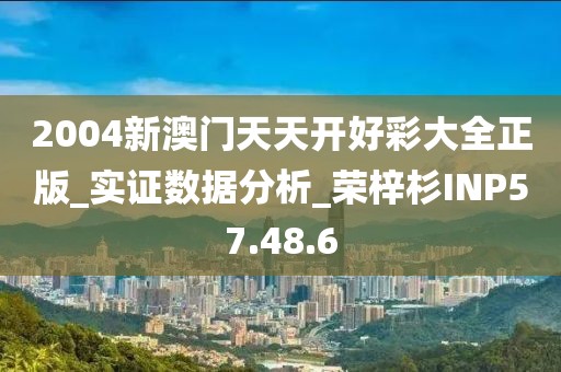 2004新澳门天天开好彩大全正版_实证数据分析_荣梓杉INP57.48.6