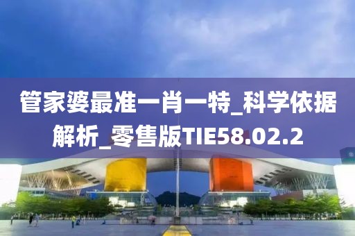 管家婆最准一肖一特_科学依据解析_零售版TIE58.02.2