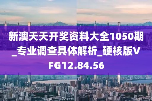 新澳天天开奖资料大全1050期_专业调查具体解析_硬核版VFG12.84.56