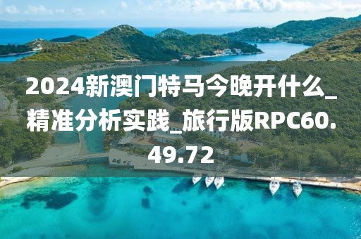 2024新澳门特马今晚开什么_精准分析实践_旅行版RPC60.49.72