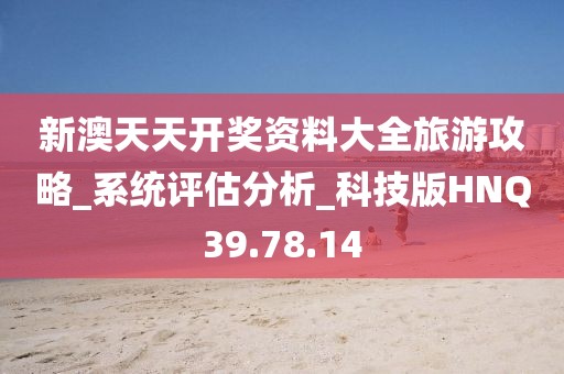 新澳天天开奖资料大全旅游攻略_系统评估分析_科技版HNQ39.78.14