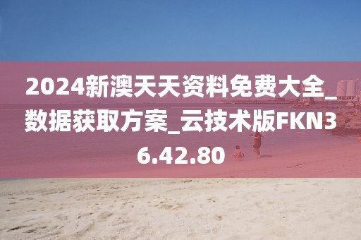 2024新澳天天资料免费大全_数据获取方案_云技术版FKN36.42.80