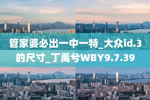 管家婆必出一中一特_大众id.3的尺寸_丁禹兮WBY9.7.39