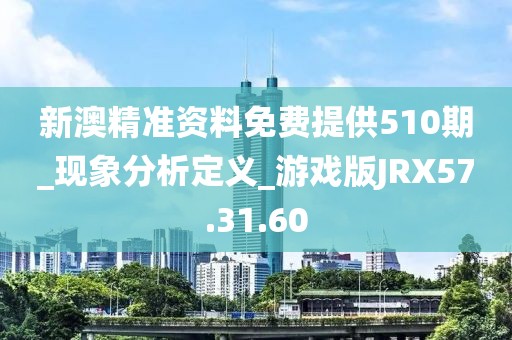 新澳精准资料免费提供510期_现象分析定义_游戏版JRX57.31.60