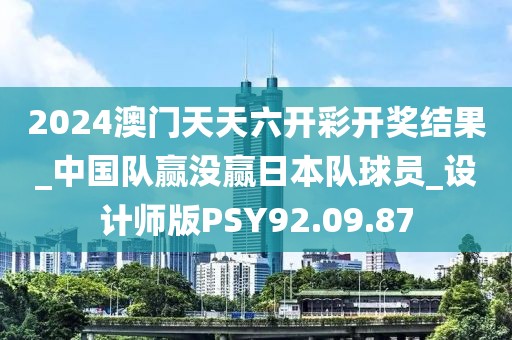 2024澳门天天六开彩开奖结果_中国队赢没赢日本队球员_设计师版PSY92.09.87