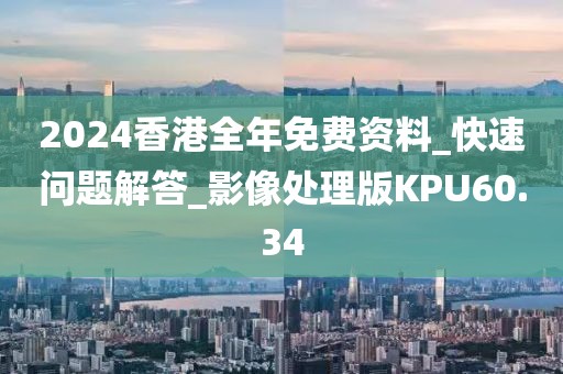 2024香港全年免费资料_快速问题解答_影像处理版KPU60.34