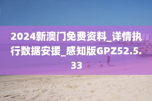 2024新澳门免费资料_详情执行数据安援_感知版GPZ52.5.33