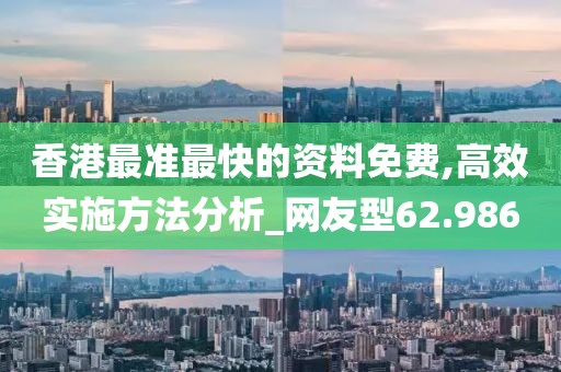 香港最准最快的资料免费,高效实施方法分析_网友型62.986