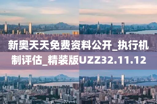 新奥天天免费资料公开_执行机制评估_精装版UZZ32.11.12