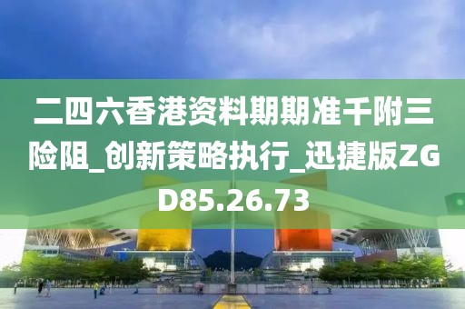 二四六香港资料期期准千附三险阻_创新策略执行_迅捷版ZGD85.26.73