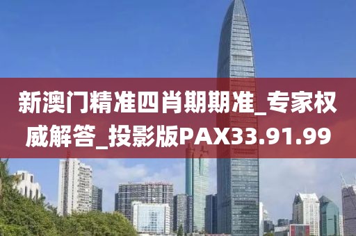 新澳门精准四肖期期准_专家权威解答_投影版PAX33.91.99
