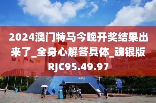 2024澳门特马今晚开奖结果出来了_全身心解答具体_魂银版RJC95.49.97