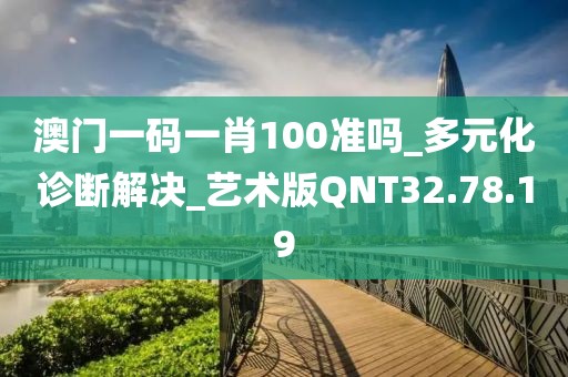 澳门一码一肖100准吗_多元化诊断解决_艺术版QNT32.78.19