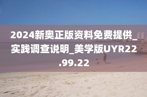 2024新奥正版资料免费提供_实践调查说明_美学版UYR22.99.22