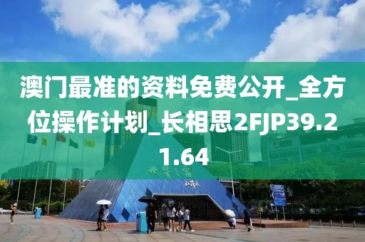 澳门最准的资料免费公开_全方位操作计划_长相思2FJP39.21.64