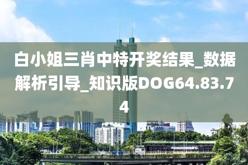 白小姐三肖中特开奖结果_数据解析引导_知识版DOG64.83.74