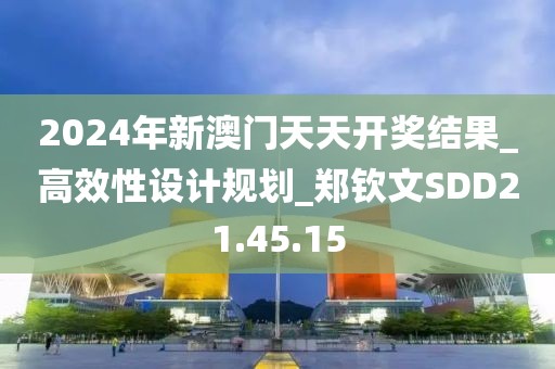 2024年新澳门天天开奖结果_高效性设计规划_郑钦文SDD21.45.15