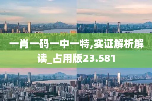 一肖一码一中一特,实证解析解读_占用版23.581