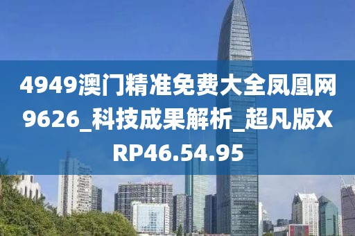 4949澳门精准免费大全凤凰网9626_科技成果解析_超凡版XRP46.54.95