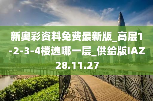 新奥彩资料免费最新版_高层1-2-3-4楼选哪一层_供给版IAZ28.11.27