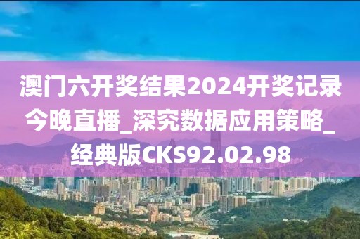 澳门六开奖结果2024开奖记录今晚直播_深究数据应用策略_经典版CKS92.02.98