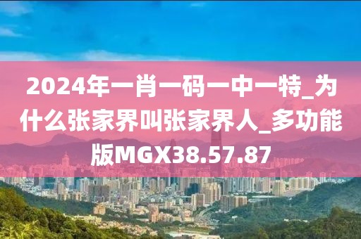 2024年一肖一码一中一特_为什么张家界叫张家界人_多功能版MGX38.57.87