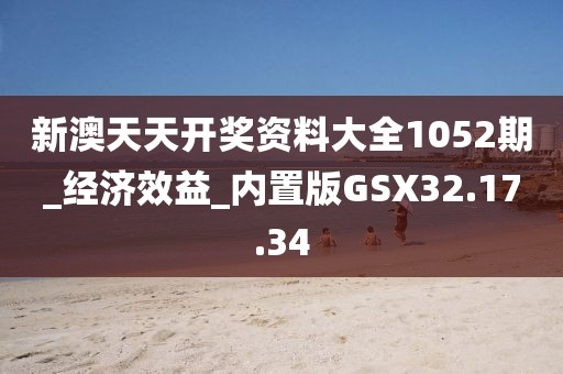 新澳天天开奖资料大全1052期_经济效益_内置版GSX32.17.34