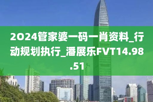 2O24管家婆一码一肖资料_行动规划执行_潘展乐FVT14.98.51