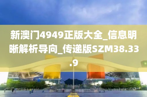 新澳门4949正版大全_信息明晰解析导向_传递版SZM38.33.9