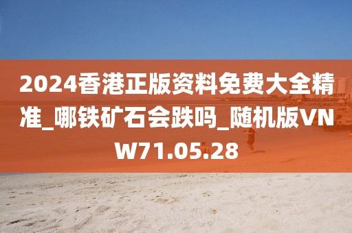 2024香港正版资料免费大全精准_哪铁矿石会跌吗_随机版VNW71.05.28