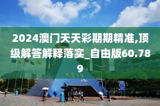 2024澳门天天彩期期精准,顶级解答解释落实_自由版60.789