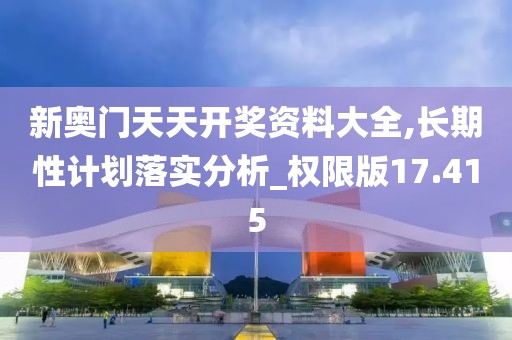 新奥门天天开奖资料大全,长期性计划落实分析_权限版17.415