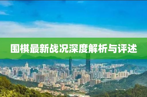 围棋最新战况深度解析与评述
