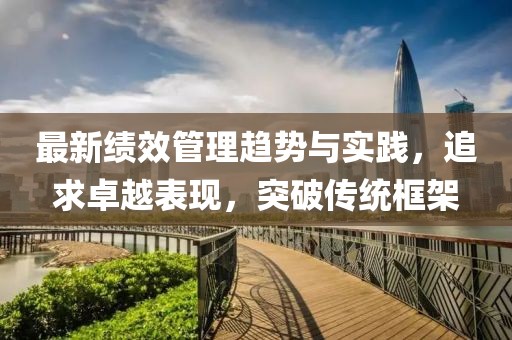 最新绩效管理趋势与实践，追求卓越表现，突破传统框架