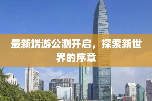 最新端游公测开启，探索新世界的序章