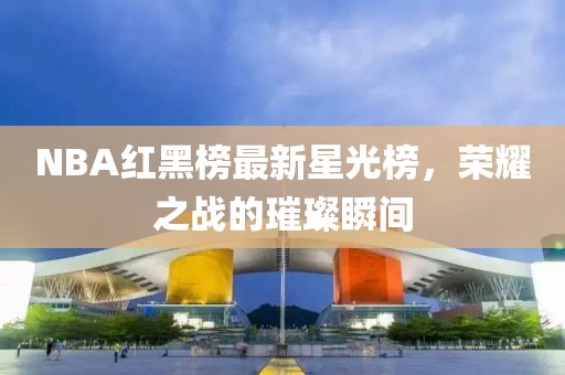 NBA红黑榜最新星光榜，荣耀之战的璀璨瞬间