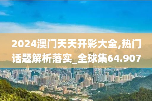 2024澳门天天开彩大全,热门话题解析落实_全球集64.907