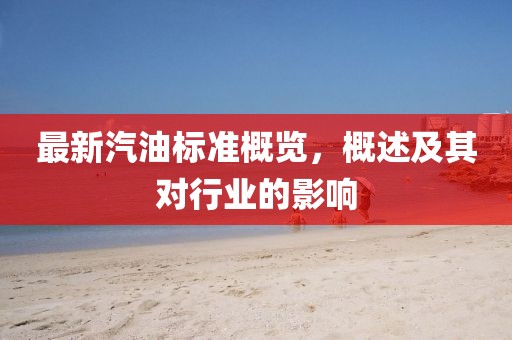最新汽油标准概览，概述及其对行业的影响