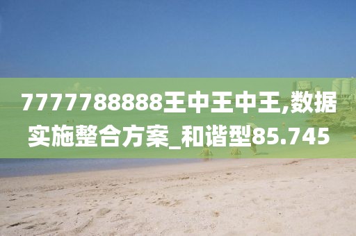 7777788888王中王中王,数据实施整合方案_和谐型85.745