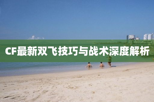 CF最新双飞技巧与战术深度解析