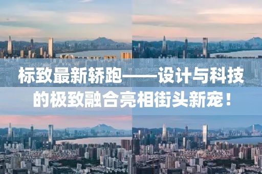 标致最新轿跑——设计与科技的极致融合亮相街头新宠！