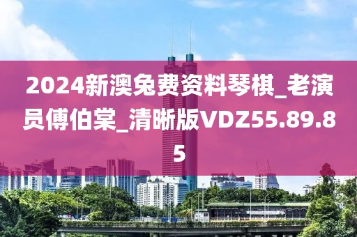 2024新澳兔费资料琴棋_老演员傅伯棠_清晰版VDZ55.89.85